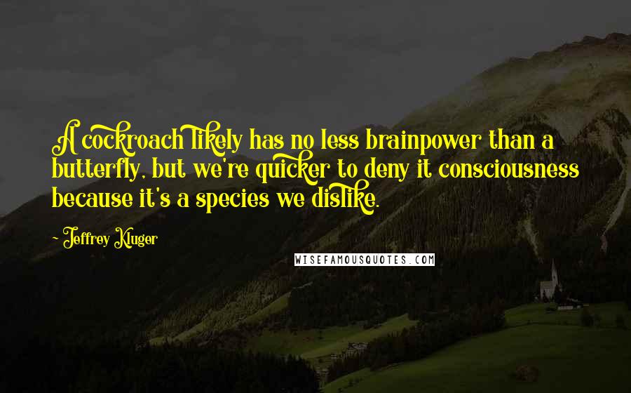 Jeffrey Kluger Quotes: A cockroach likely has no less brainpower than a butterfly, but we're quicker to deny it consciousness because it's a species we dislike.