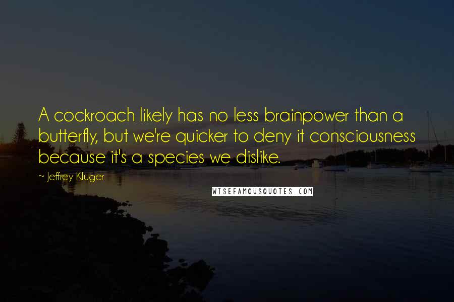 Jeffrey Kluger Quotes: A cockroach likely has no less brainpower than a butterfly, but we're quicker to deny it consciousness because it's a species we dislike.