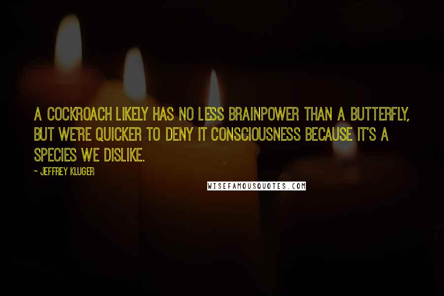 Jeffrey Kluger Quotes: A cockroach likely has no less brainpower than a butterfly, but we're quicker to deny it consciousness because it's a species we dislike.