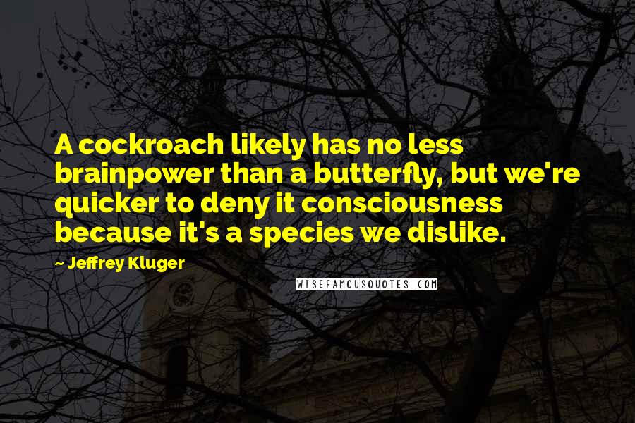 Jeffrey Kluger Quotes: A cockroach likely has no less brainpower than a butterfly, but we're quicker to deny it consciousness because it's a species we dislike.