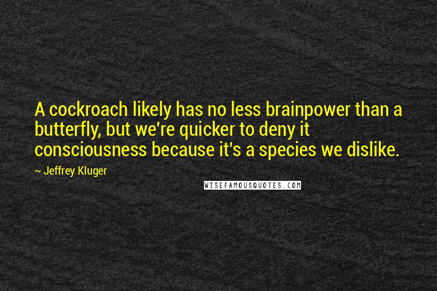 Jeffrey Kluger Quotes: A cockroach likely has no less brainpower than a butterfly, but we're quicker to deny it consciousness because it's a species we dislike.