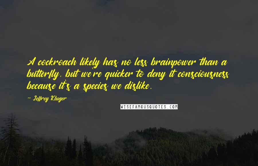 Jeffrey Kluger Quotes: A cockroach likely has no less brainpower than a butterfly, but we're quicker to deny it consciousness because it's a species we dislike.