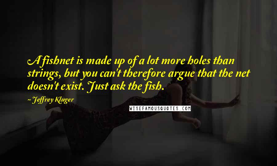 Jeffrey Kluger Quotes: A fishnet is made up of a lot more holes than strings, but you can't therefore argue that the net doesn't exist. Just ask the fish.