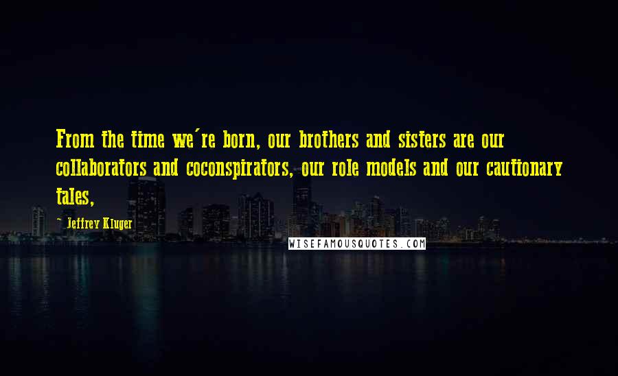 Jeffrey Kluger Quotes: From the time we're born, our brothers and sisters are our collaborators and coconspirators, our role models and our cautionary tales,