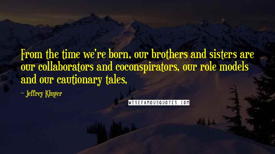 Jeffrey Kluger Quotes: From the time we're born, our brothers and sisters are our collaborators and coconspirators, our role models and our cautionary tales,