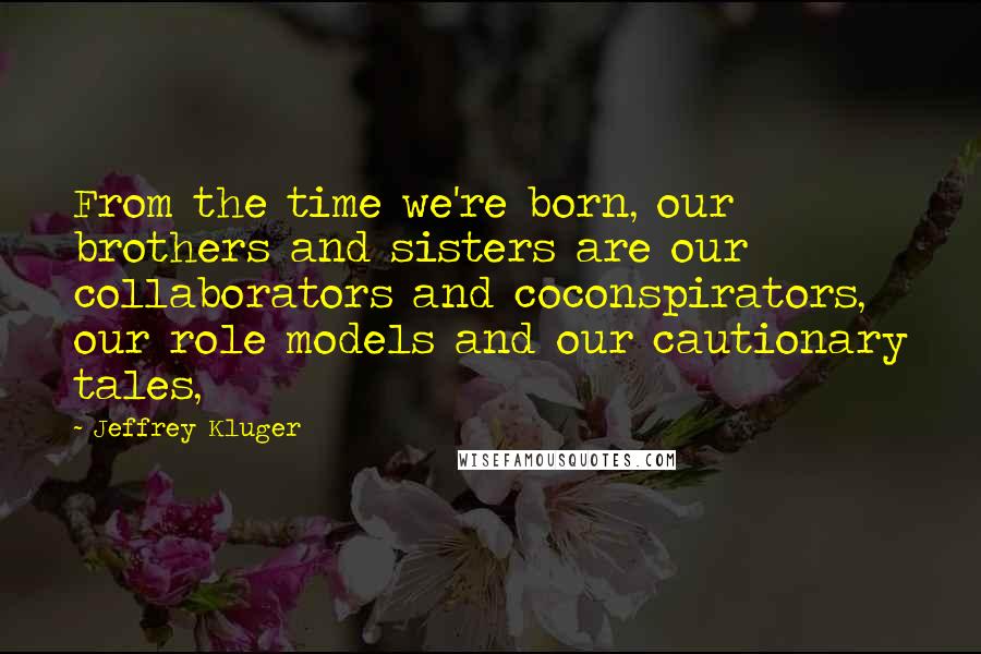 Jeffrey Kluger Quotes: From the time we're born, our brothers and sisters are our collaborators and coconspirators, our role models and our cautionary tales,