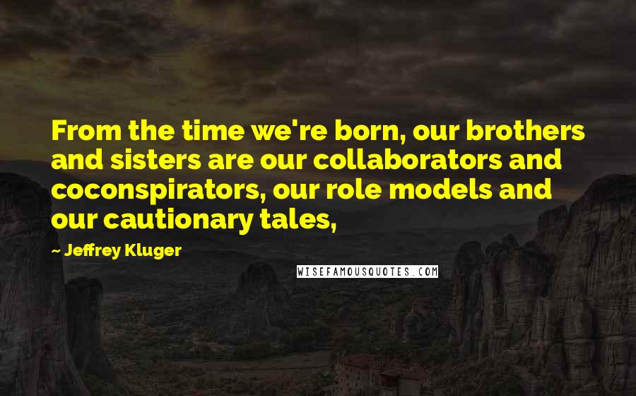 Jeffrey Kluger Quotes: From the time we're born, our brothers and sisters are our collaborators and coconspirators, our role models and our cautionary tales,