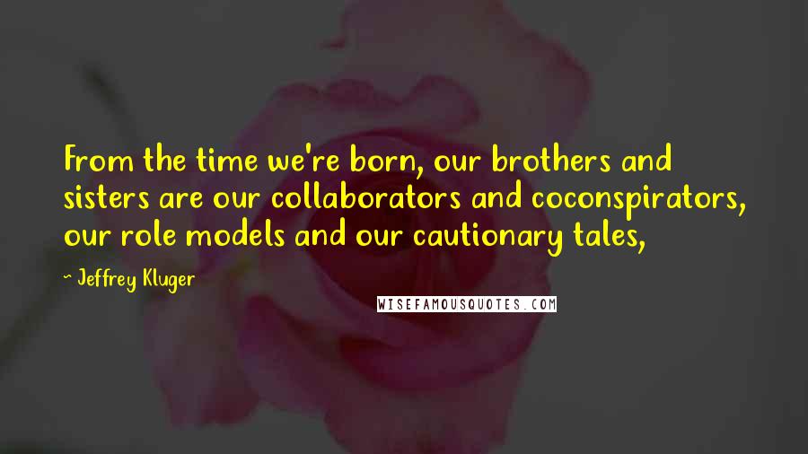 Jeffrey Kluger Quotes: From the time we're born, our brothers and sisters are our collaborators and coconspirators, our role models and our cautionary tales,