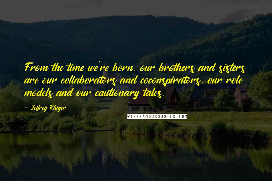 Jeffrey Kluger Quotes: From the time we're born, our brothers and sisters are our collaborators and coconspirators, our role models and our cautionary tales,