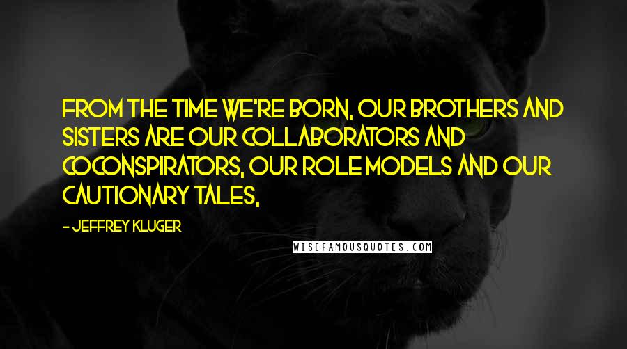 Jeffrey Kluger Quotes: From the time we're born, our brothers and sisters are our collaborators and coconspirators, our role models and our cautionary tales,