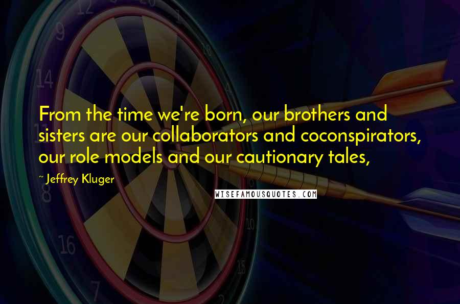 Jeffrey Kluger Quotes: From the time we're born, our brothers and sisters are our collaborators and coconspirators, our role models and our cautionary tales,
