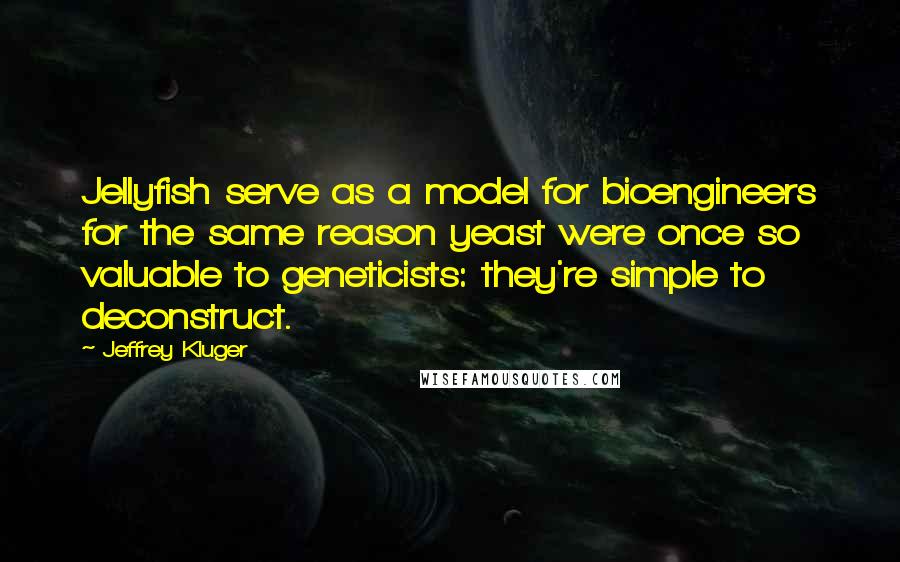 Jeffrey Kluger Quotes: Jellyfish serve as a model for bioengineers for the same reason yeast were once so valuable to geneticists: they're simple to deconstruct.