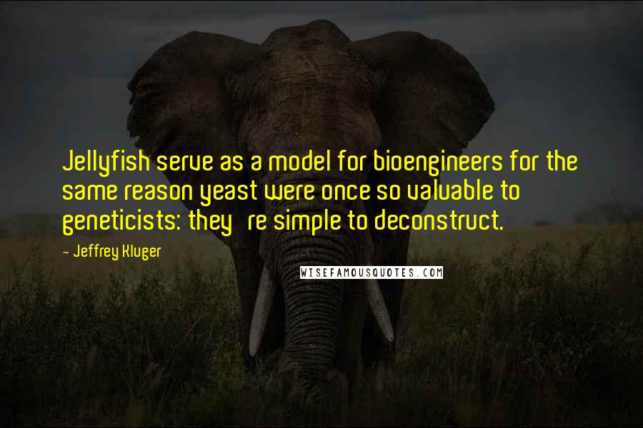 Jeffrey Kluger Quotes: Jellyfish serve as a model for bioengineers for the same reason yeast were once so valuable to geneticists: they're simple to deconstruct.