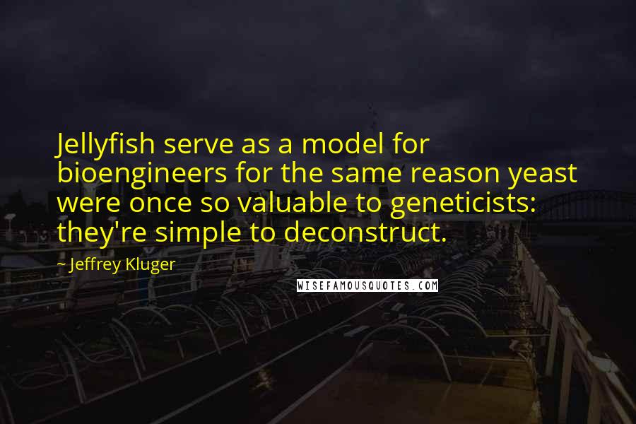 Jeffrey Kluger Quotes: Jellyfish serve as a model for bioengineers for the same reason yeast were once so valuable to geneticists: they're simple to deconstruct.