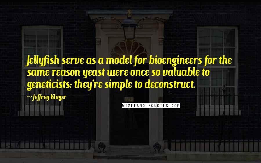 Jeffrey Kluger Quotes: Jellyfish serve as a model for bioengineers for the same reason yeast were once so valuable to geneticists: they're simple to deconstruct.