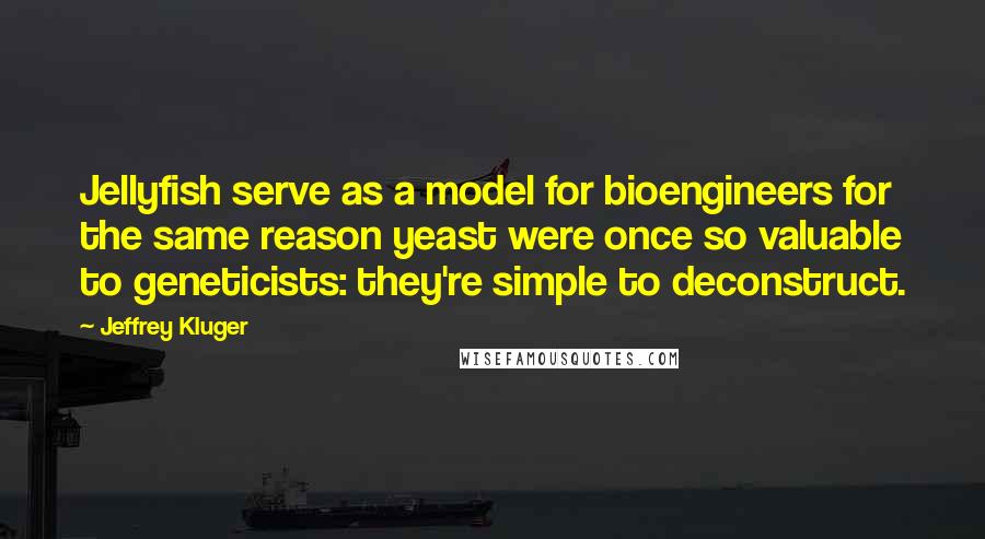 Jeffrey Kluger Quotes: Jellyfish serve as a model for bioengineers for the same reason yeast were once so valuable to geneticists: they're simple to deconstruct.