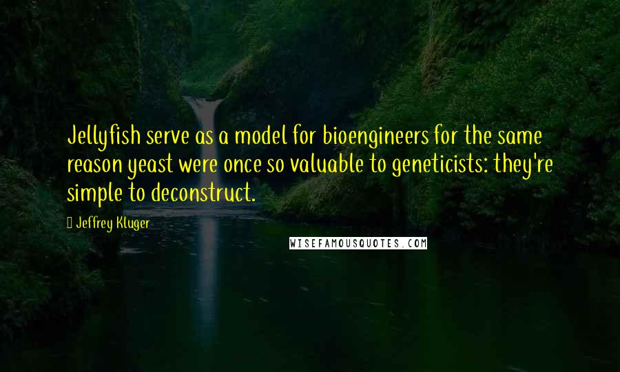 Jeffrey Kluger Quotes: Jellyfish serve as a model for bioengineers for the same reason yeast were once so valuable to geneticists: they're simple to deconstruct.