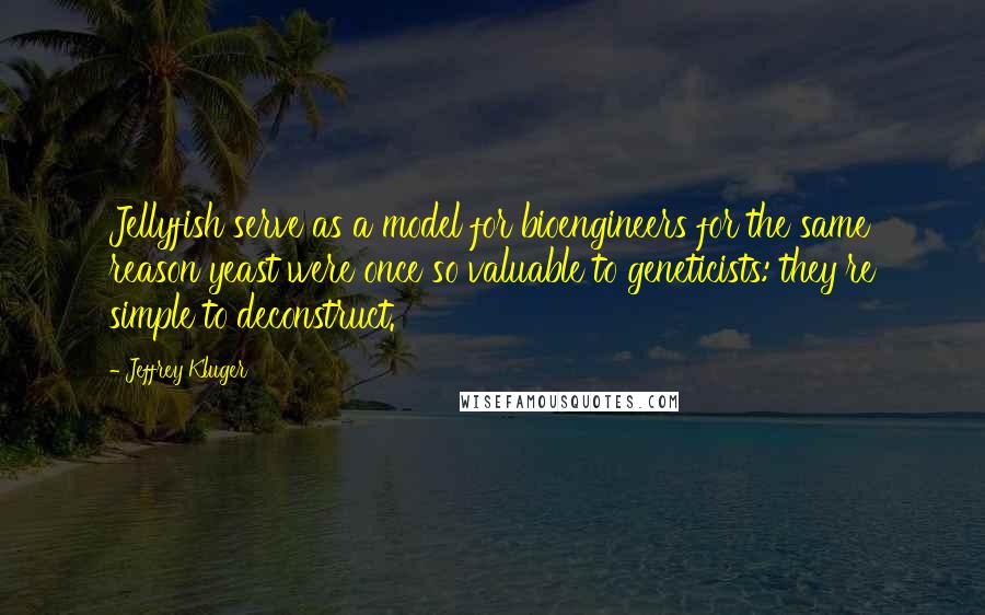 Jeffrey Kluger Quotes: Jellyfish serve as a model for bioengineers for the same reason yeast were once so valuable to geneticists: they're simple to deconstruct.