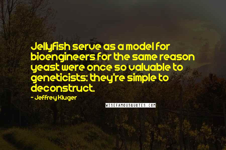 Jeffrey Kluger Quotes: Jellyfish serve as a model for bioengineers for the same reason yeast were once so valuable to geneticists: they're simple to deconstruct.