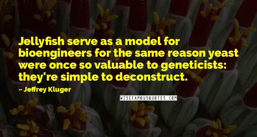 Jeffrey Kluger Quotes: Jellyfish serve as a model for bioengineers for the same reason yeast were once so valuable to geneticists: they're simple to deconstruct.