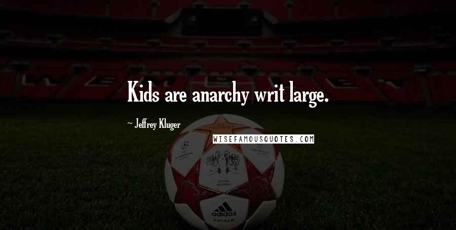 Jeffrey Kluger Quotes: Kids are anarchy writ large.