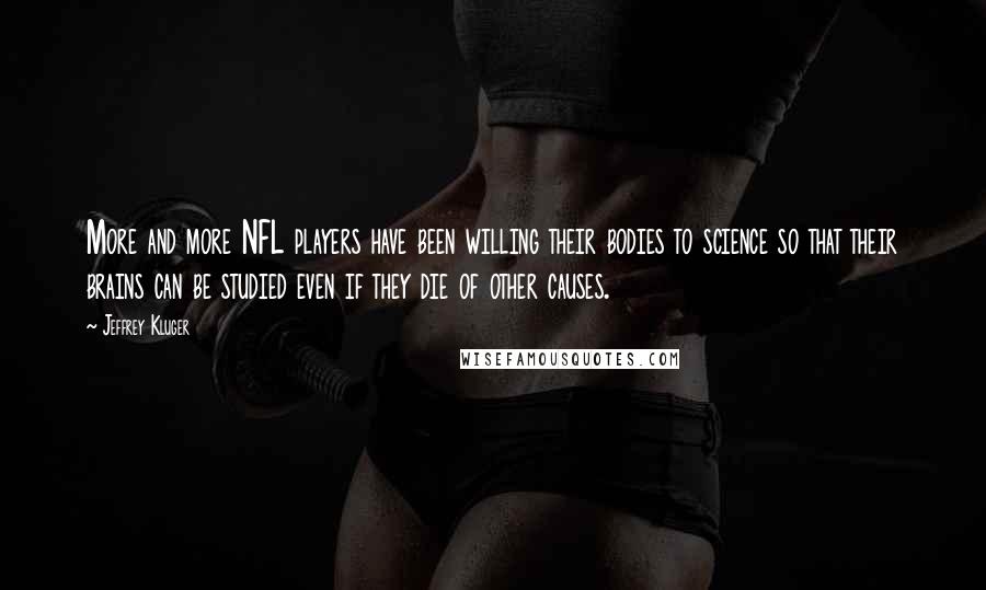 Jeffrey Kluger Quotes: More and more NFL players have been willing their bodies to science so that their brains can be studied even if they die of other causes.