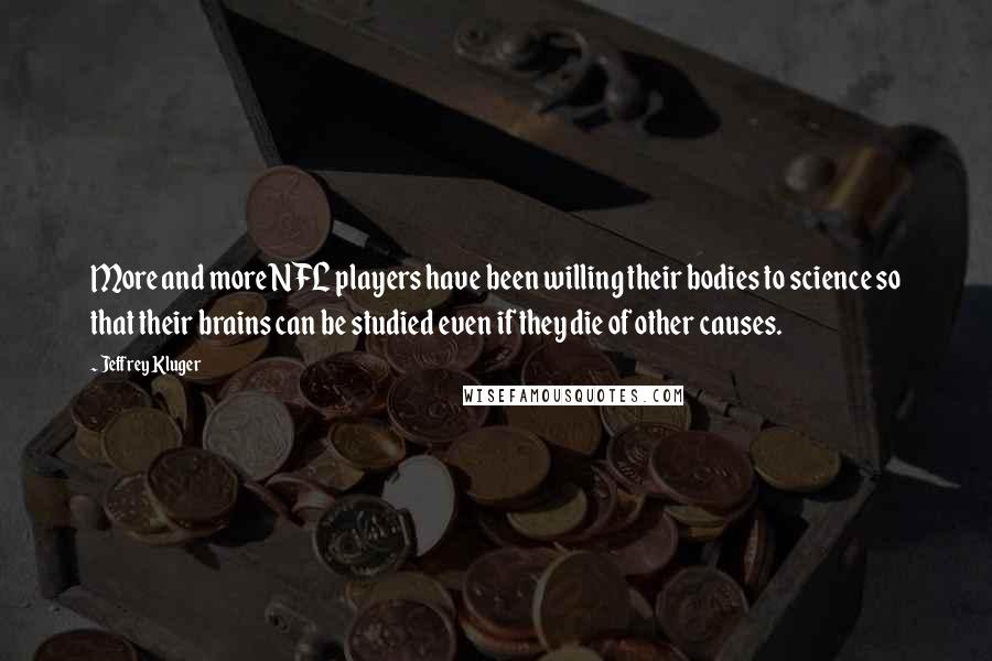 Jeffrey Kluger Quotes: More and more NFL players have been willing their bodies to science so that their brains can be studied even if they die of other causes.