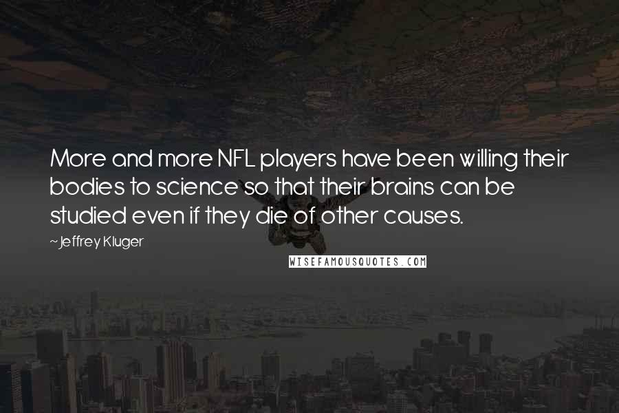 Jeffrey Kluger Quotes: More and more NFL players have been willing their bodies to science so that their brains can be studied even if they die of other causes.