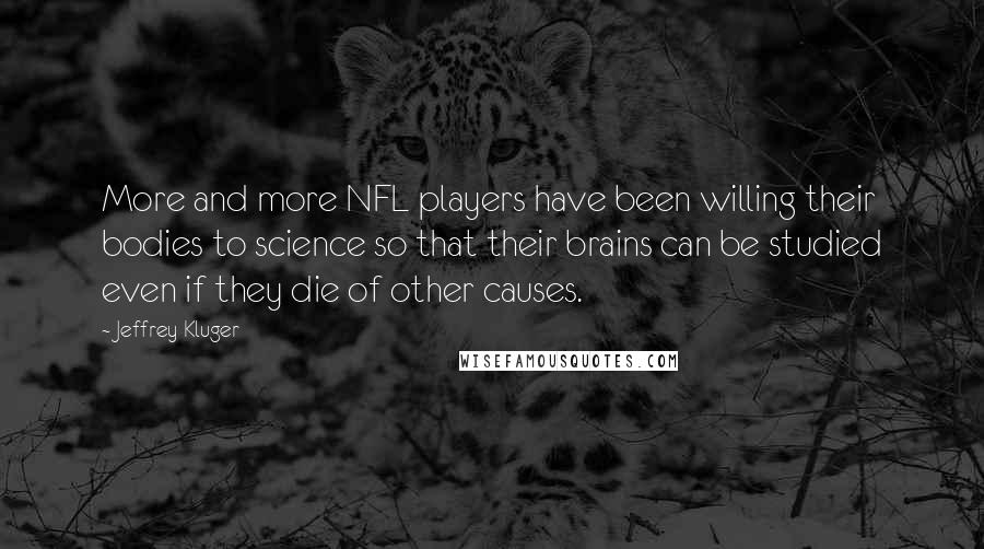 Jeffrey Kluger Quotes: More and more NFL players have been willing their bodies to science so that their brains can be studied even if they die of other causes.