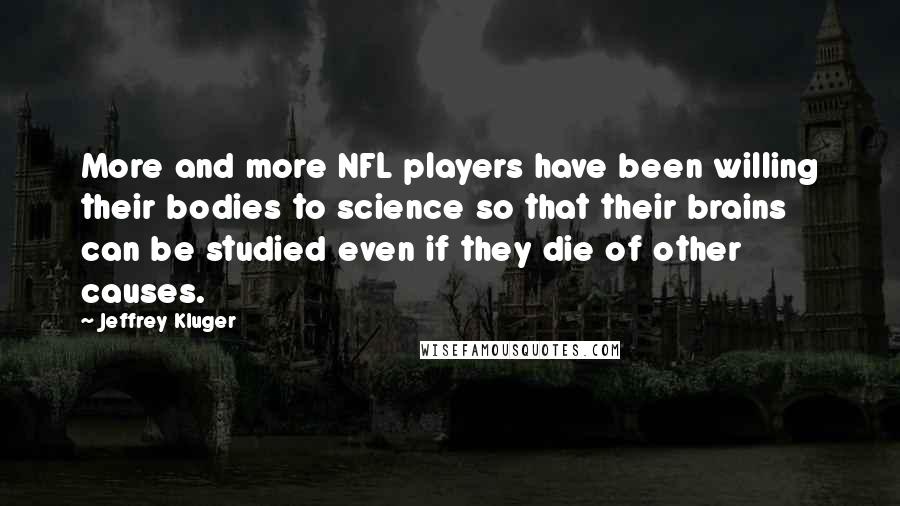 Jeffrey Kluger Quotes: More and more NFL players have been willing their bodies to science so that their brains can be studied even if they die of other causes.