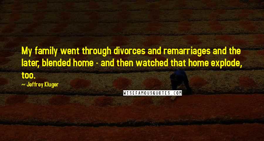 Jeffrey Kluger Quotes: My family went through divorces and remarriages and the later, blended home - and then watched that home explode, too.