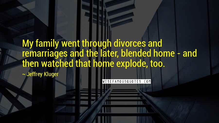 Jeffrey Kluger Quotes: My family went through divorces and remarriages and the later, blended home - and then watched that home explode, too.