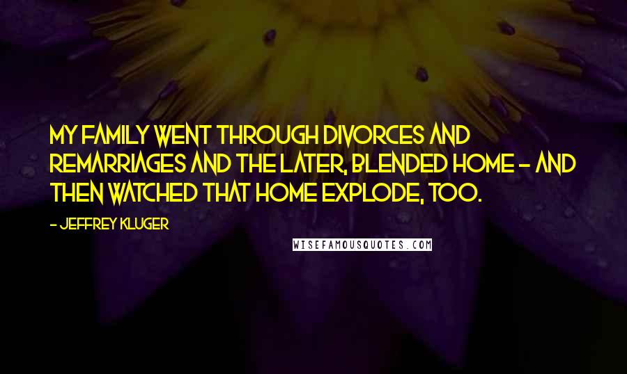 Jeffrey Kluger Quotes: My family went through divorces and remarriages and the later, blended home - and then watched that home explode, too.