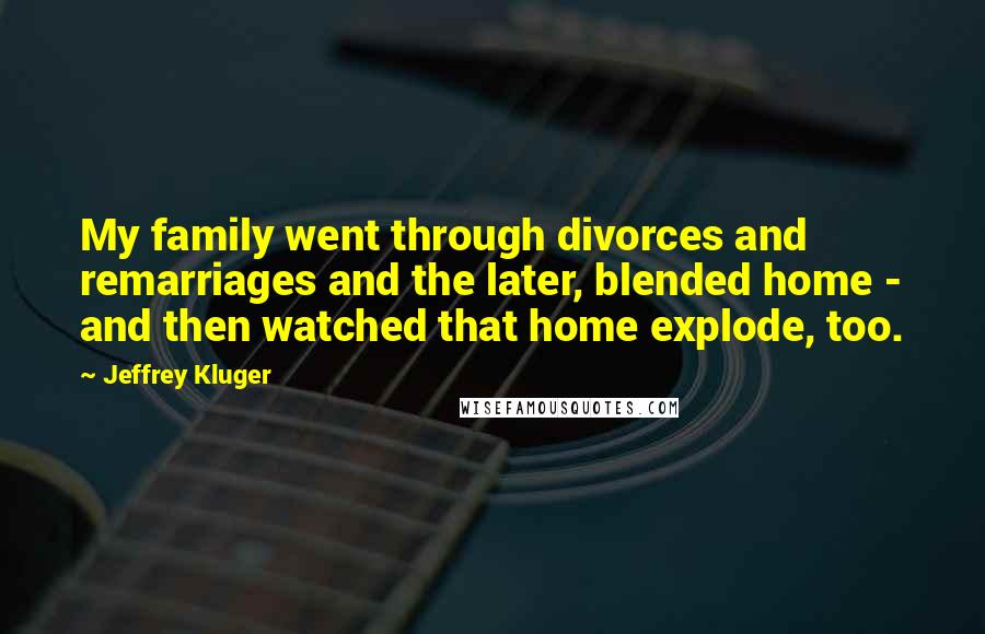 Jeffrey Kluger Quotes: My family went through divorces and remarriages and the later, blended home - and then watched that home explode, too.