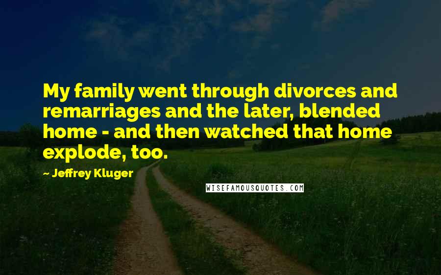 Jeffrey Kluger Quotes: My family went through divorces and remarriages and the later, blended home - and then watched that home explode, too.