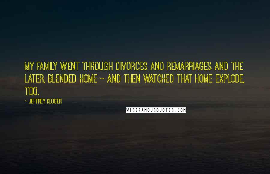 Jeffrey Kluger Quotes: My family went through divorces and remarriages and the later, blended home - and then watched that home explode, too.