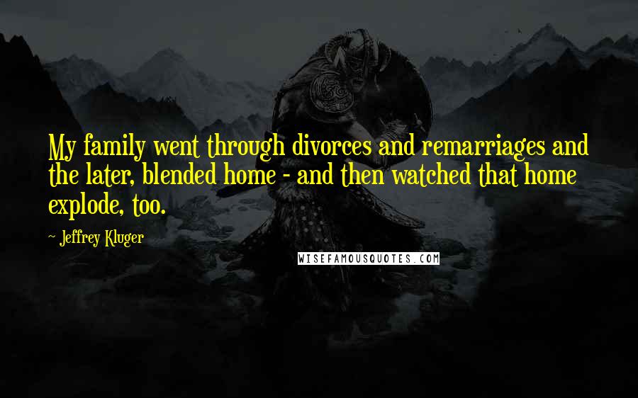 Jeffrey Kluger Quotes: My family went through divorces and remarriages and the later, blended home - and then watched that home explode, too.