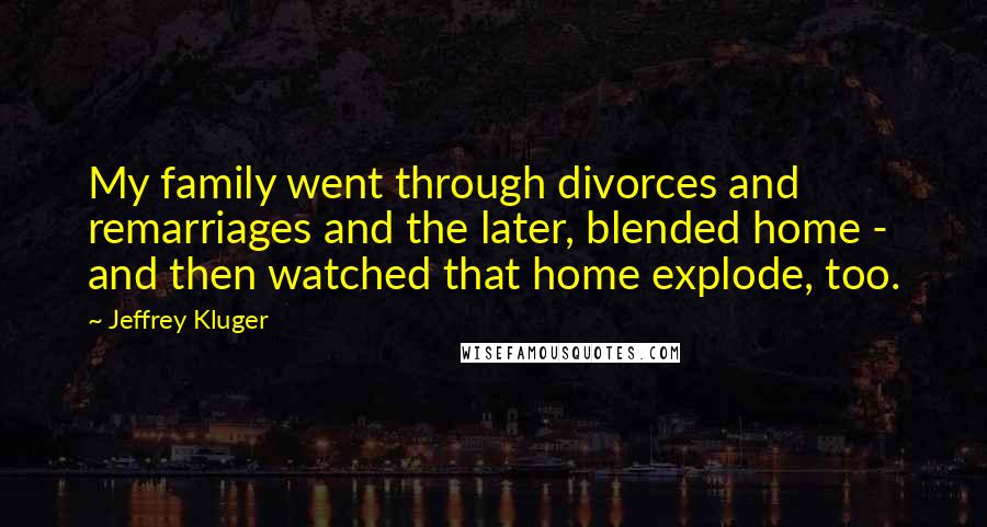 Jeffrey Kluger Quotes: My family went through divorces and remarriages and the later, blended home - and then watched that home explode, too.