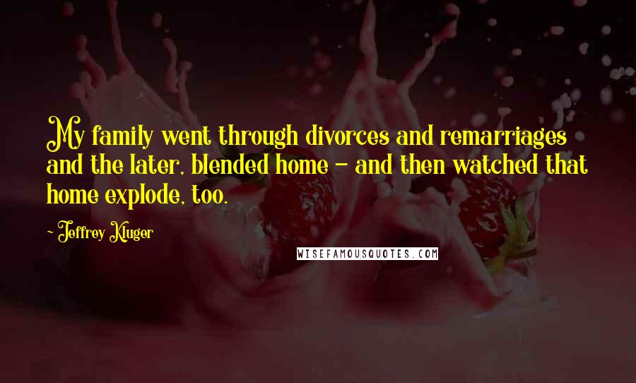 Jeffrey Kluger Quotes: My family went through divorces and remarriages and the later, blended home - and then watched that home explode, too.