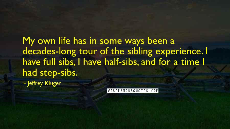 Jeffrey Kluger Quotes: My own life has in some ways been a decades-long tour of the sibling experience. I have full sibs, I have half-sibs, and for a time I had step-sibs.