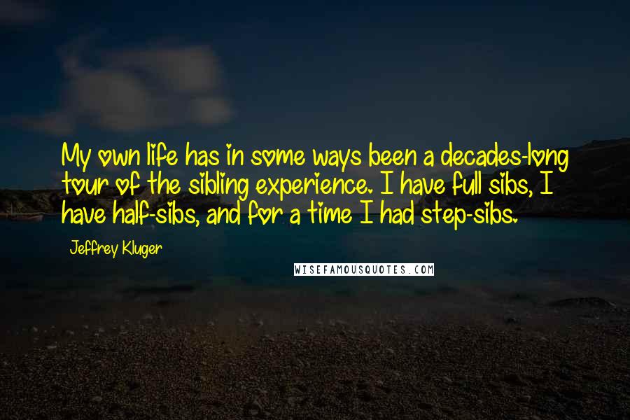 Jeffrey Kluger Quotes: My own life has in some ways been a decades-long tour of the sibling experience. I have full sibs, I have half-sibs, and for a time I had step-sibs.