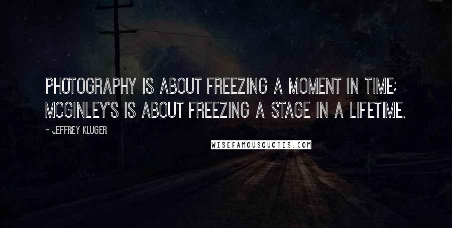 Jeffrey Kluger Quotes: Photography is about freezing a moment in time; McGinley's is about freezing a stage in a lifetime.