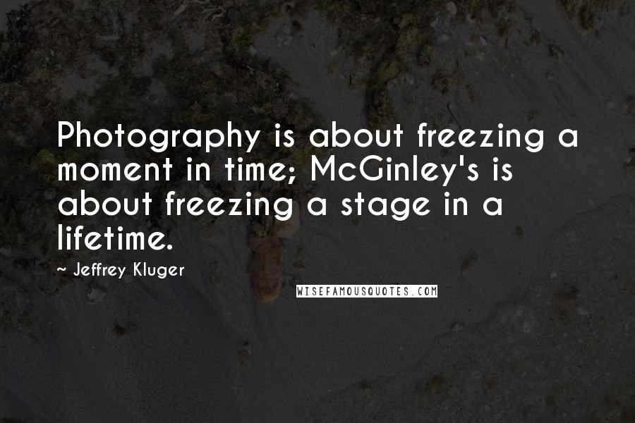 Jeffrey Kluger Quotes: Photography is about freezing a moment in time; McGinley's is about freezing a stage in a lifetime.