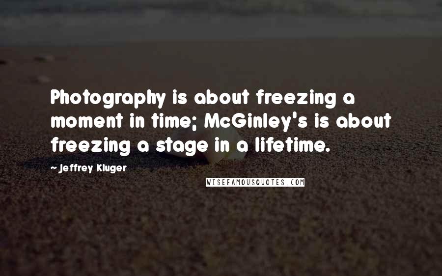 Jeffrey Kluger Quotes: Photography is about freezing a moment in time; McGinley's is about freezing a stage in a lifetime.