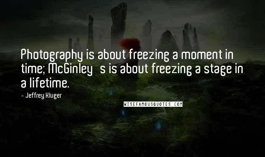 Jeffrey Kluger Quotes: Photography is about freezing a moment in time; McGinley's is about freezing a stage in a lifetime.