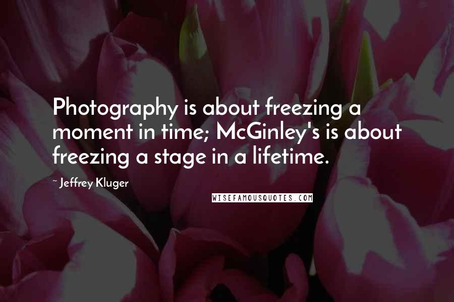 Jeffrey Kluger Quotes: Photography is about freezing a moment in time; McGinley's is about freezing a stage in a lifetime.
