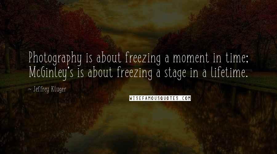 Jeffrey Kluger Quotes: Photography is about freezing a moment in time; McGinley's is about freezing a stage in a lifetime.