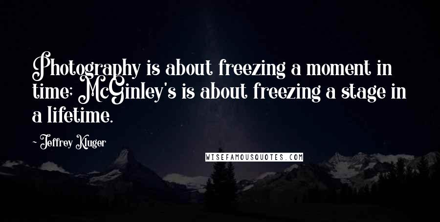 Jeffrey Kluger Quotes: Photography is about freezing a moment in time; McGinley's is about freezing a stage in a lifetime.