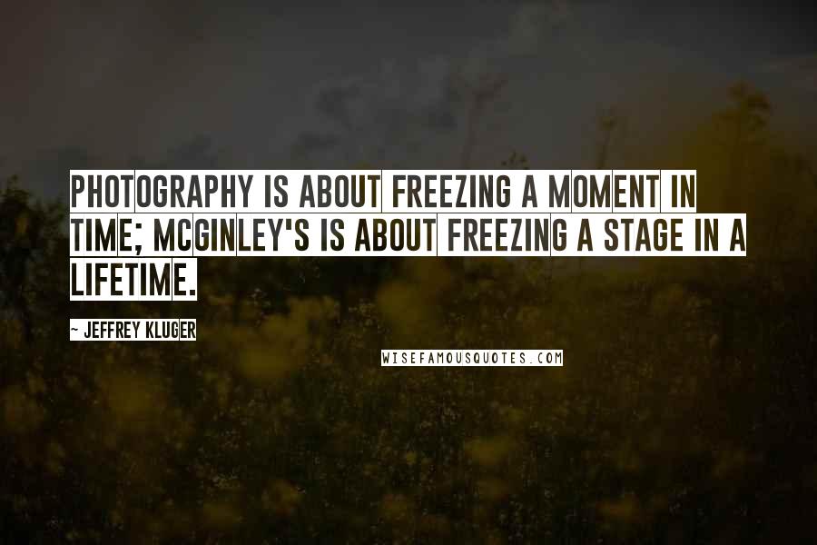 Jeffrey Kluger Quotes: Photography is about freezing a moment in time; McGinley's is about freezing a stage in a lifetime.