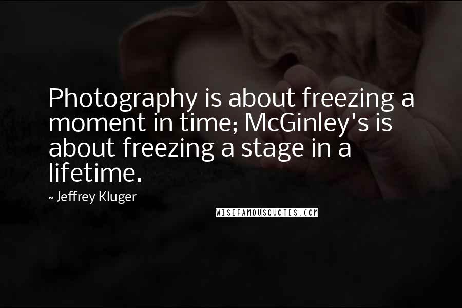 Jeffrey Kluger Quotes: Photography is about freezing a moment in time; McGinley's is about freezing a stage in a lifetime.